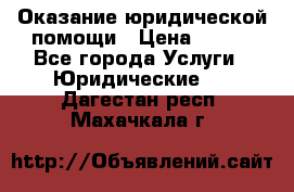 Оказание юридической помощи › Цена ­ 500 - Все города Услуги » Юридические   . Дагестан респ.,Махачкала г.